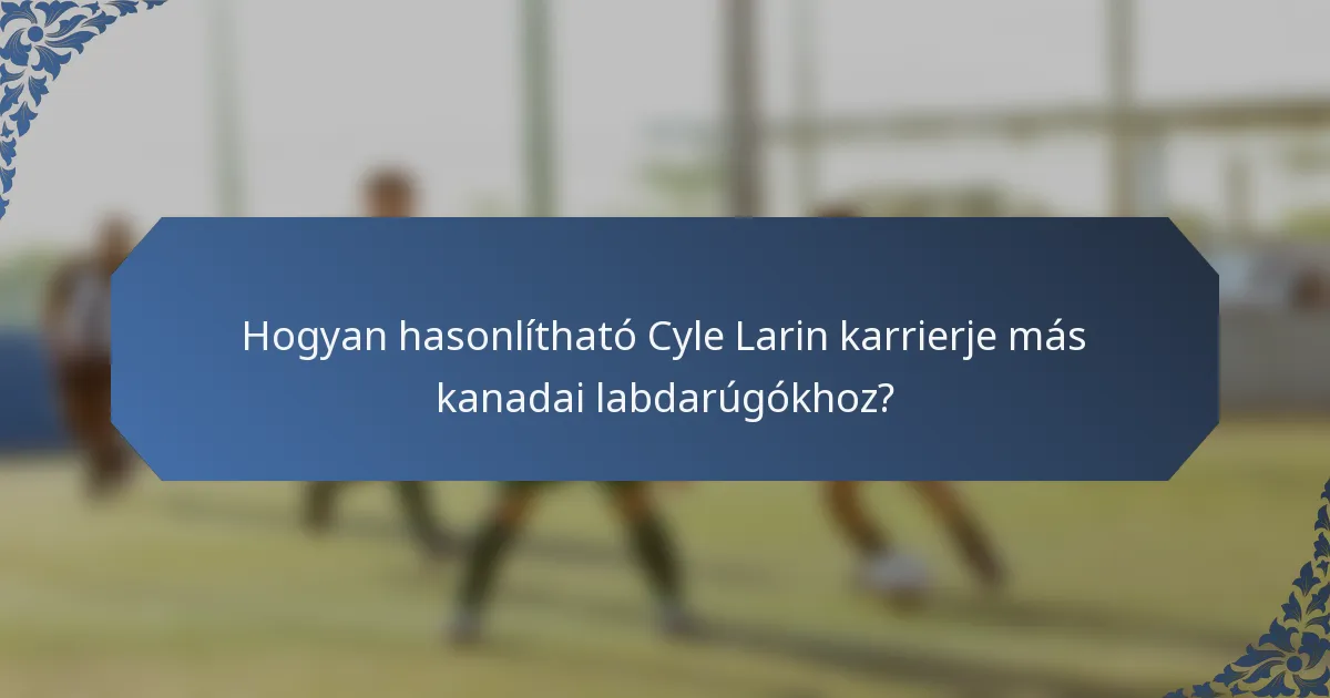 Hogyan hasonlítható Cyle Larin karrierje más kanadai labdarúgókhoz?