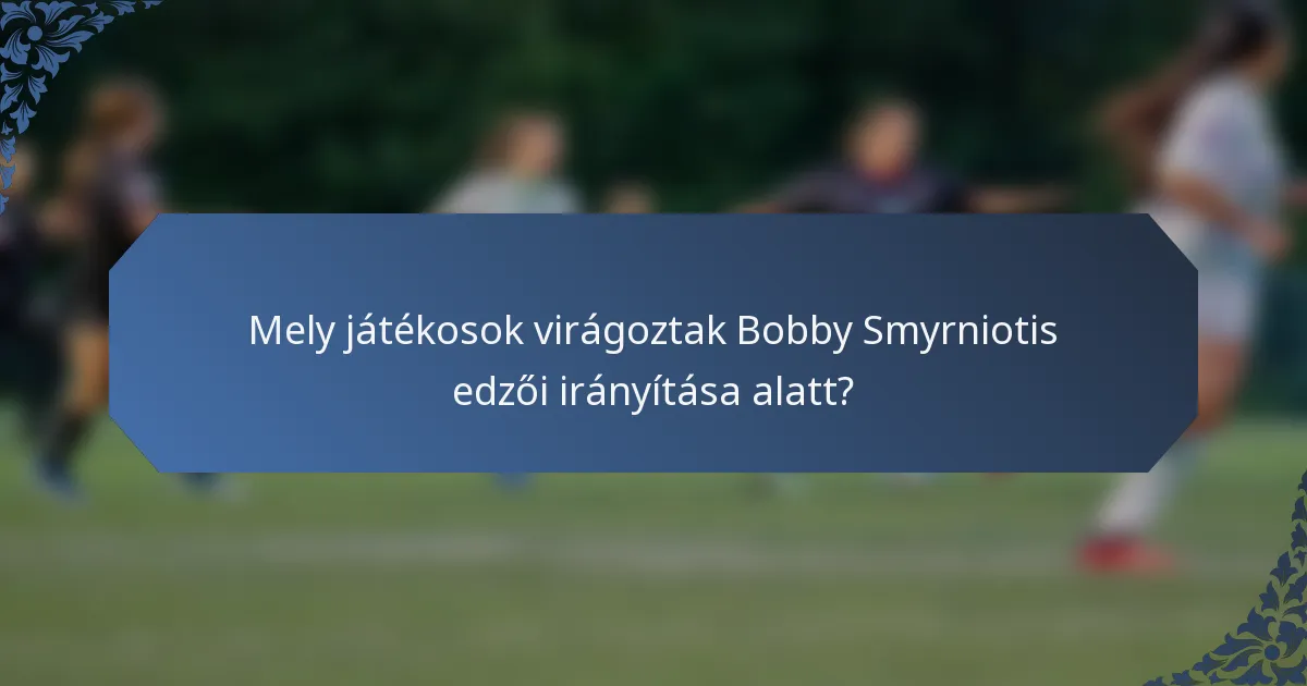 Mely játékosok virágoztak Bobby Smyrniotis edzői irányítása alatt?