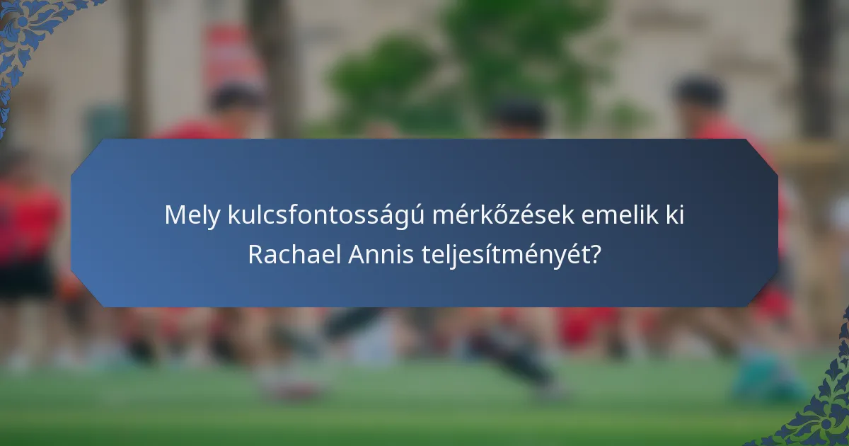 Mely kulcsfontosságú mérkőzések emelik ki Rachael Annis teljesítményét?