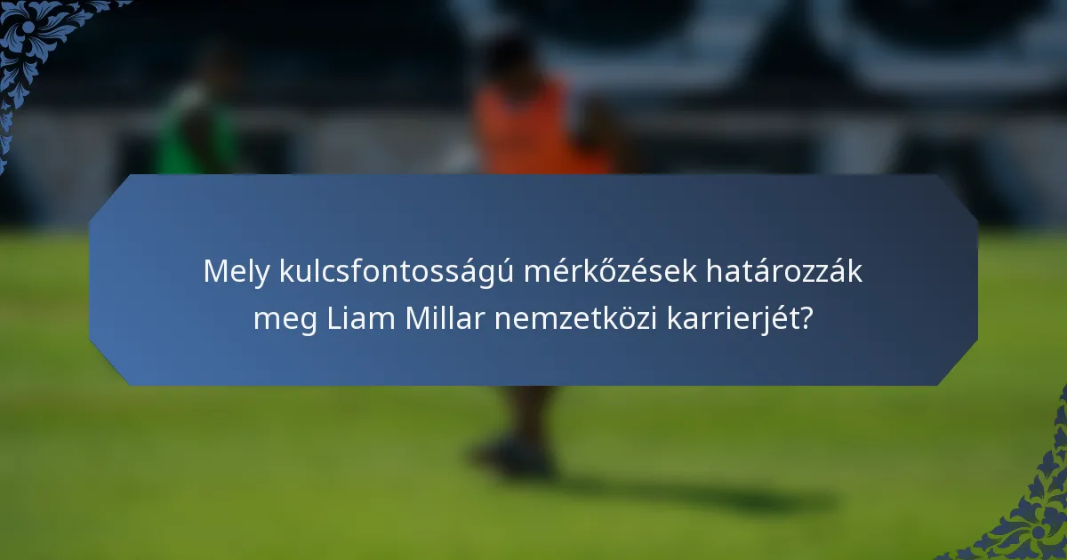 Mely kulcsfontosságú mérkőzések határozzák meg Liam Millar nemzetközi karrierjét?