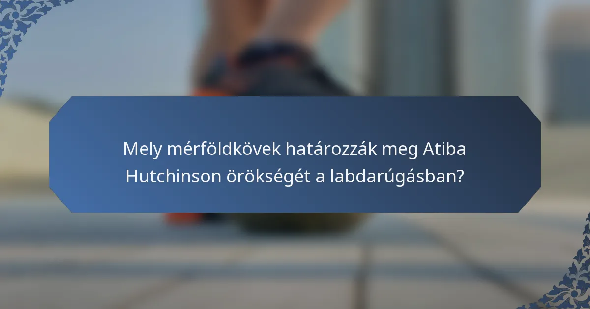 Mely mérföldkövek határozzák meg Atiba Hutchinson örökségét a labdarúgásban?