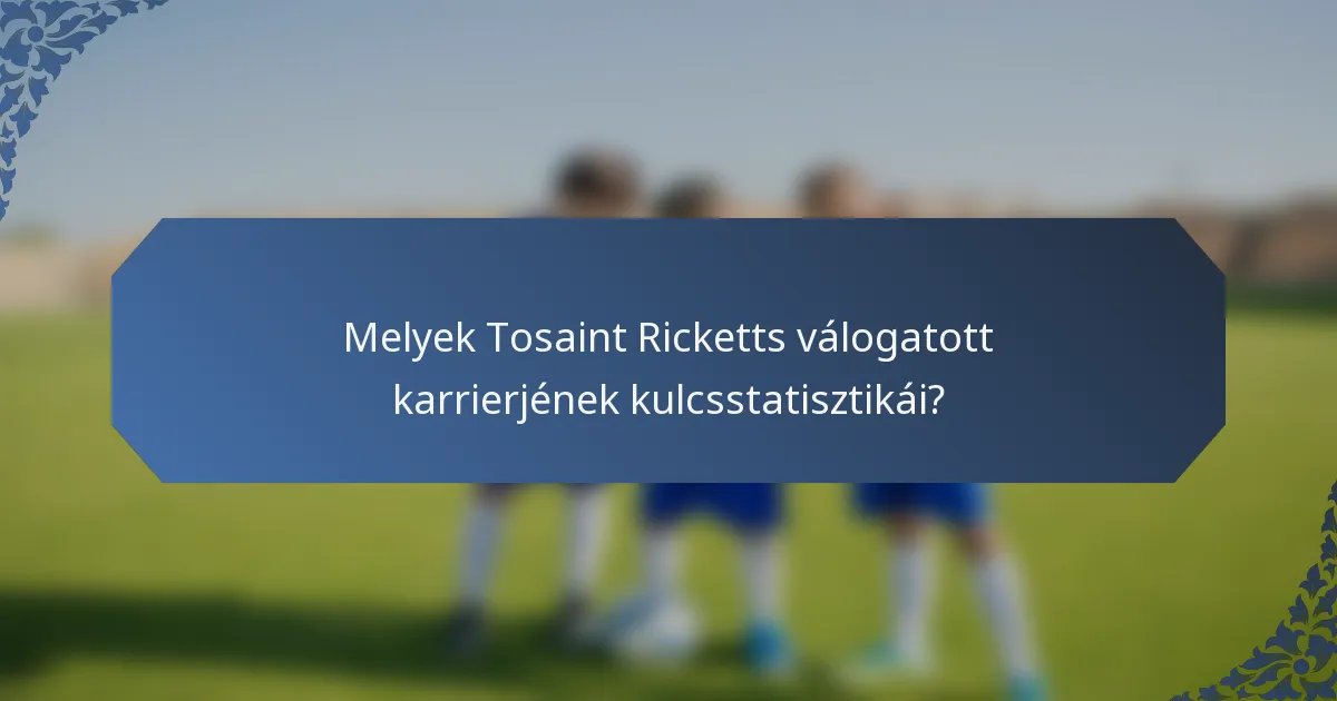 Melyek Tosaint Ricketts válogatott karrierjének kulcsstatisztikái?