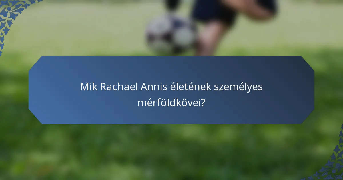 Mik Rachael Annis életének személyes mérföldkövei?