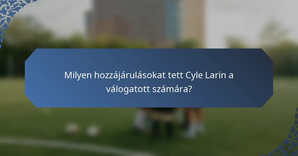 Milyen hozzájárulásokat tett Cyle Larin a válogatott számára?