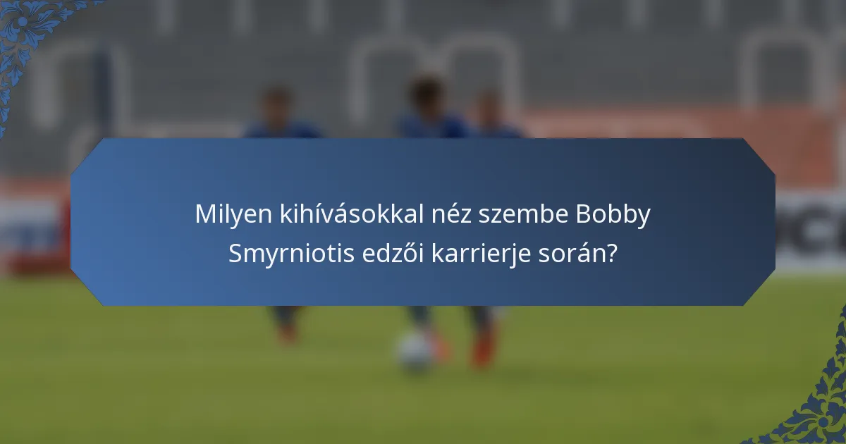Milyen kihívásokkal néz szembe Bobby Smyrniotis edzői karrierje során?