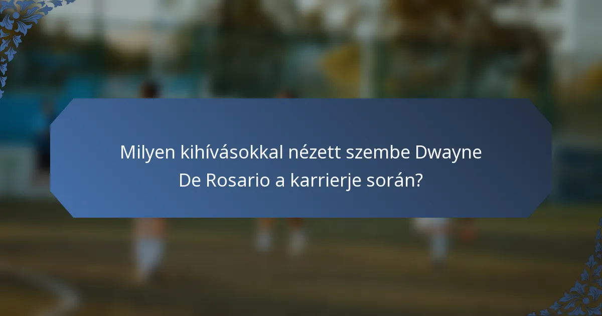 Milyen kihívásokkal nézett szembe Dwayne De Rosario a karrierje során?