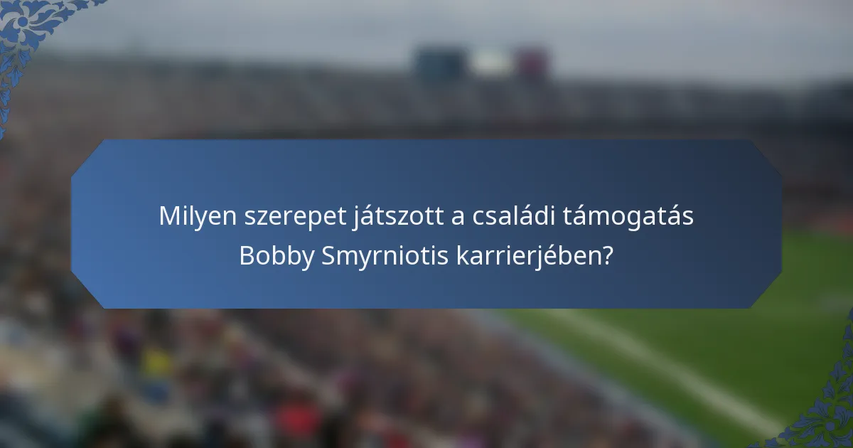 Milyen szerepet játszott a családi támogatás Bobby Smyrniotis karrierjében?